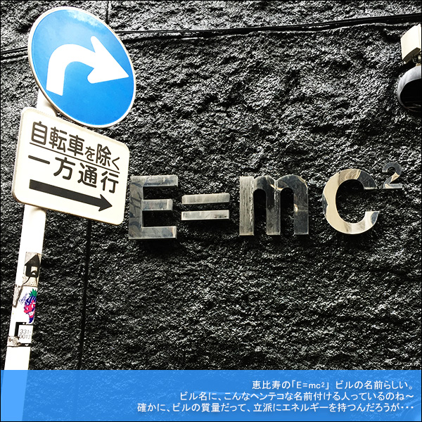 恵比寿の「E=mc2」　ビルの名前らしい。ビル名に、こんなヘンテコな名前付ける人っているのね～。確かに、ビルの質量だって、立派にエネルギーを持つんだろうが・・・