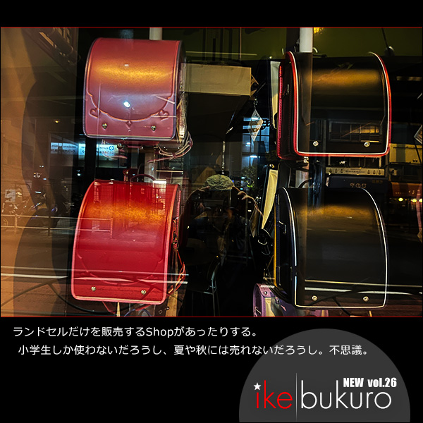 New Ikebukuro vol.26 ランドセルだけを販売するShopがあったりする。小学生しか使わないだろうし、夏や秋には売れないだろうし。不思議。